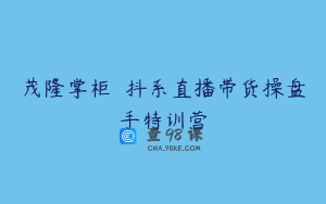 茂隆掌柜  抖系直播带货操盘手特训营
