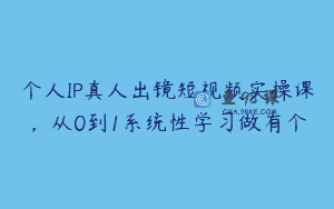 个人IP真人出镜短视频实操课，从0到1系统性学习做有个