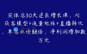 实体店30天逆袭增长课，AI获客模型+流量矩阵+直播转化，单店业绩翻倍，净利润增加数万元