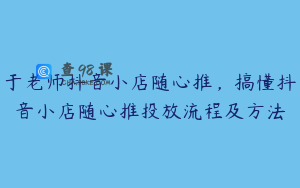于老师抖音小店随心推，搞懂抖音小店随心推投放流程及方法