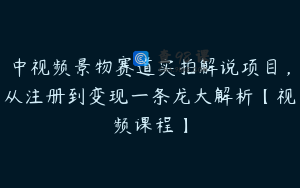 中视频景物赛道实拍解说项目，从注册到变现一条龙大解析【视频课程】
