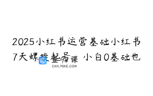 2025小红书运营基础小红书7天螺旋起号，小白0基础也