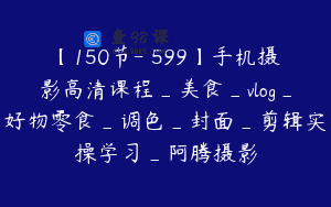 【150节-￥599】手机摄影高清课程_美食_vlog_好物零食_调色_封面_剪辑实操学习_阿腾摄影