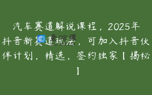汽车赛道解说课程，2025年抖音新赛道玩法，可加入抖音伙伴计划，精选，签约独家【揭秘】