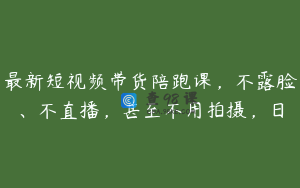 最新短视频带货陪跑课，不露脸、不直播，甚至不用拍摄，日