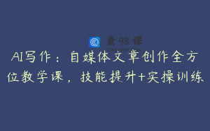 AI写作：自媒体文章创作全方位教学课，技能提升+实操训练