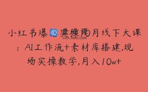 小红书爆店实操10月线下大课：AI工作流+素材库搭建,现场实操教学,月入10w+