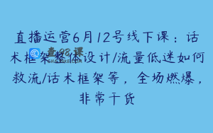 直播运营6月12号线下课：话术框架整体设计/流量低迷如何救流/话术框架等，全场燃爆，非常干货