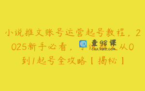 小说推文账号运营起号教程，2025新手必看，小说推文从0到1起号全攻略【揭秘】