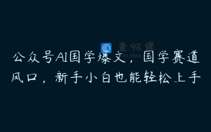 公众号AI国学爆文，国学赛道风口，新手小白也能轻松上手