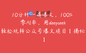 10分钟一篇爆文，100% 零AI率，用deepseek轻松玩转公众号爆文项目【揭秘】