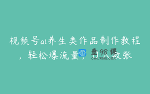 视频号ai养生类作品制作教程，轻松爆流量，日入数张