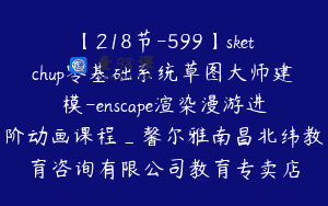 【218节-599】sketchup零基础系统草图大师建模-enscape渲染漫游进阶动画课程_馨尔雅南昌北纬教育咨询有限公司教育专卖店