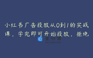 小红书广告投放从0到1的实战课，学完即可开始投放，拒绝