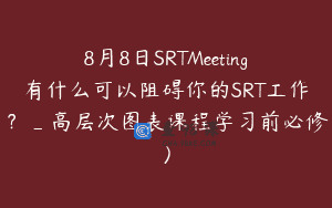 8月8日SRTMeeting有什么可以阻碍你的SRT工作？_高层次图表课程学习前必修）