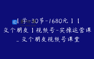 【学-30节-1680元】【交个朋友】视频号-实操运营课_交个朋友视频号课堂