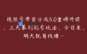 视频号带货分成5.0重磅升级，三天暴利起号玩法，今日发，明天就有钱赚…