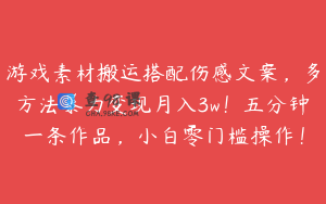 游戏素材搬运搭配伤感文案，多方法暴力变现月入3w！五分钟一条作品，小白零门槛操作！