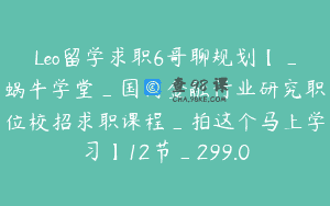 Leo留学求职6哥聊规划【_蜗牛学堂_国内金融行业研究职位校招求职课程_拍这个马上学习】12节_299.0