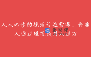 人人必修的视频号运营课，普通人通过短视频月入过万
