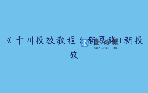 《千川投放教程》新思路+新投放