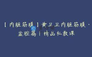 【内脏筋膜】黄卫卫内脏筋膜·盆腔篇｜精品私教课