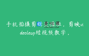 手机拍摄剪辑实操班，剪映videoleap短视频教学，