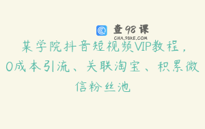 某学院抖音短视频VIP教程，0成本引流、关联淘宝、积累微信粉丝池