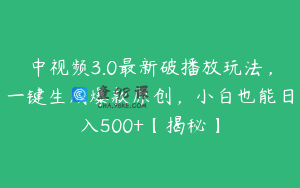 中视频3.0最新破播放玩法，一键生成爆款原创，小白也能日入500+【揭秘】