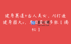 健身赛道+古人美女，AI打造健身圈大v，单日变现多张【揭秘】
