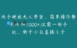 快手硬核无人带货，简单操作每天纯佣1000+,仅需一部手机，新手小白直接上手