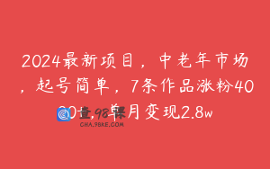 2024最新项目，中老年市场，起号简单，7条作品涨粉4000+，单月变现2.8w