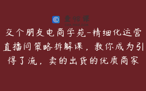 交个朋友电商学苑-精细化运营直播间策略拆解课，教你成为引得了流，卖的出货的优质商家