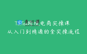 TikTok跨境电商实操课 从入门到精通的全实操流程
