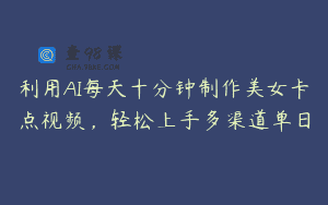 利用AI每天十分钟制作美女卡点视频，轻松上手多渠道单日