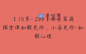 【15节-￥299】原生家庭探索课如毅老师_小马老师-如毅心理