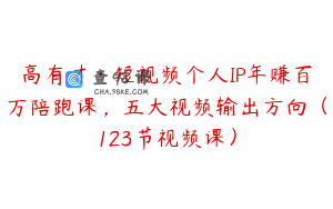 高有才·短视频个人IP年赚百万陪跑课，五大视频输出方向（123节视频课）