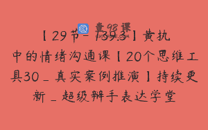 【29节-￥139.3】黄执中的情绪沟通课【20个思维工具30_真实案例推演】持续更新_超级辩手表达学堂