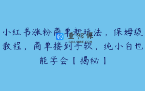 小红书涨粉商单新玩法,保姆级教程,商单接到手软,纯小白也能学会【揭秘】