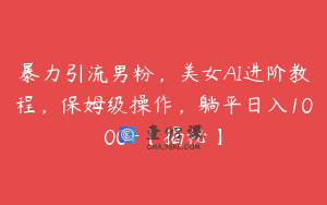 暴力引流男粉，美女AI进阶教程，保姆级操作，躺平日入1000+【揭秘】