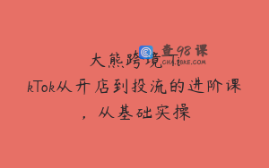 大熊跨境・TikTok从开店到投流的进阶课，从基础实操