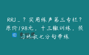 RRJ_？实用练声第三专栏？原价198元，十三辙训练，预习热歌七分句带练