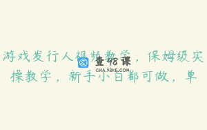游戏发行人视频教学，保姆级实操教学，新手小白都可做，单