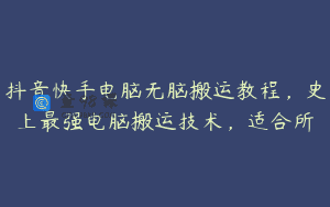 抖音快手电脑无脑搬运教程，史上最强电脑搬运技术，适合所