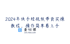 2024年快手短视频带货实操教程，操作简单易上手