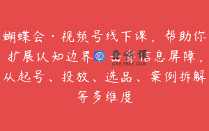 蝴蝶会·视频号线下课,帮助你扩展认知边界、击穿信息屏障,从起号、投放、选品、案例拆解等多维度