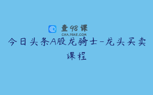 今日头条A股龙骑士-龙头买卖课程
