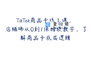 TikTok商品卡线上课，​店铺端从0到1保姆级教学，了解商品卡底层逻辑