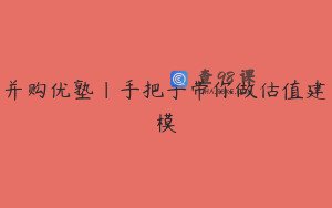 并购优塾|手把手带你做估值建模