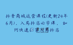 抖音商城运营课程(更新24年6月)，入局抖店必学课， 如何快速扫盲入局抖店